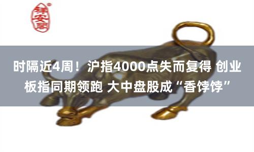 时隔近4周！沪指4000点失而复得 创业板指同期领跑 大中盘股成“香饽饽”
