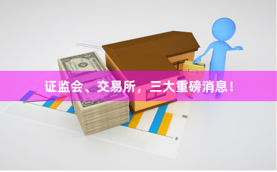 证监会、交易所，三大重磅消息！