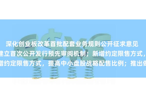深化创业板改革首批配套业务规则公开征求意见 增设第四套上市标准；建立首次公开发行预先审阅机制；新增约定限售方式，提高中小盘股战略配售比例；推出做市商制度