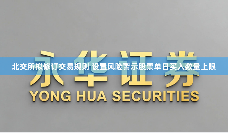 北交所拟修订交易规则 设置风险警示股票单日买入数量上限