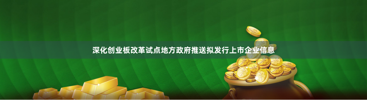深化创业板改革试点地方政府推送拟发行上市企业信息