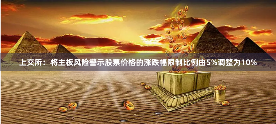 上交所：将主板风险警示股票价格的涨跌幅限制比例由5%调整为10%