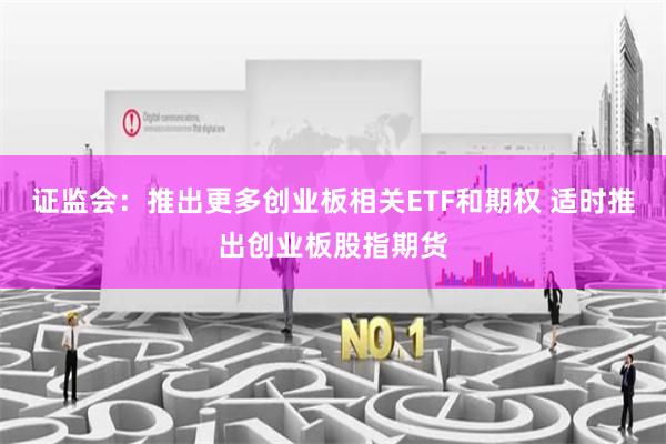 证监会：推出更多创业板相关ETF和期权 适时推出创业板股指期货