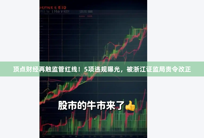 顶点财经再触监管红线！5项违规曝光，被浙江证监局责令改正