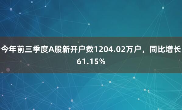 今年前三季度A股新开户数1204.02万户，同比增长61.15%