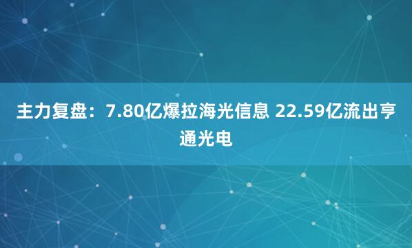 主力复盘：7.80亿爆拉海光信息 22.59亿流出亨通光电