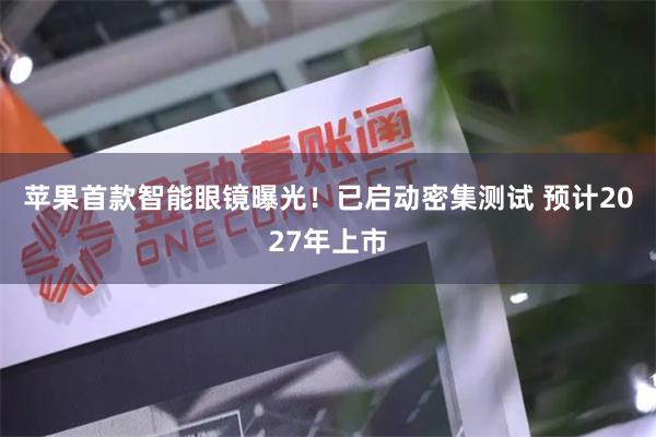 苹果首款智能眼镜曝光！已启动密集测试 预计2027年上市