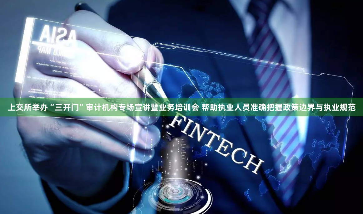 上交所举办“三开门”审计机构专场宣讲暨业务培训会 帮助执业人员准确把握政策边界与执业规范
