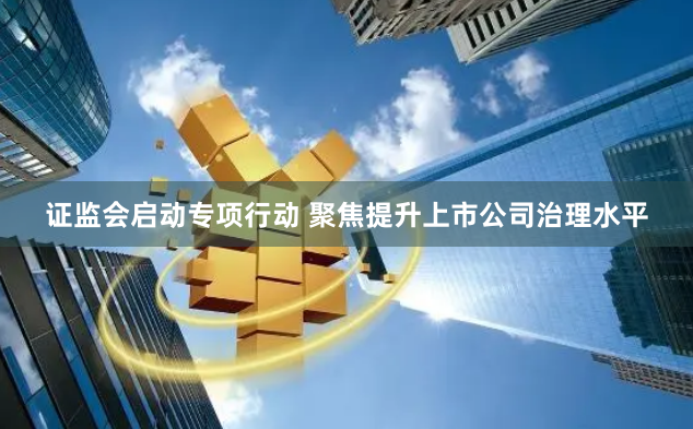 证监会启动专项行动 聚焦提升上市公司治理水平
