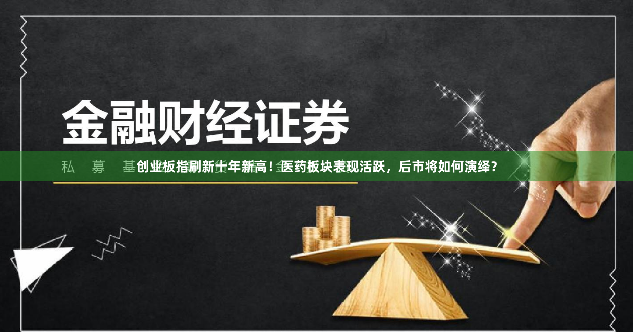 创业板指刷新十年新高！医药板块表现活跃，后市将如何演绎？