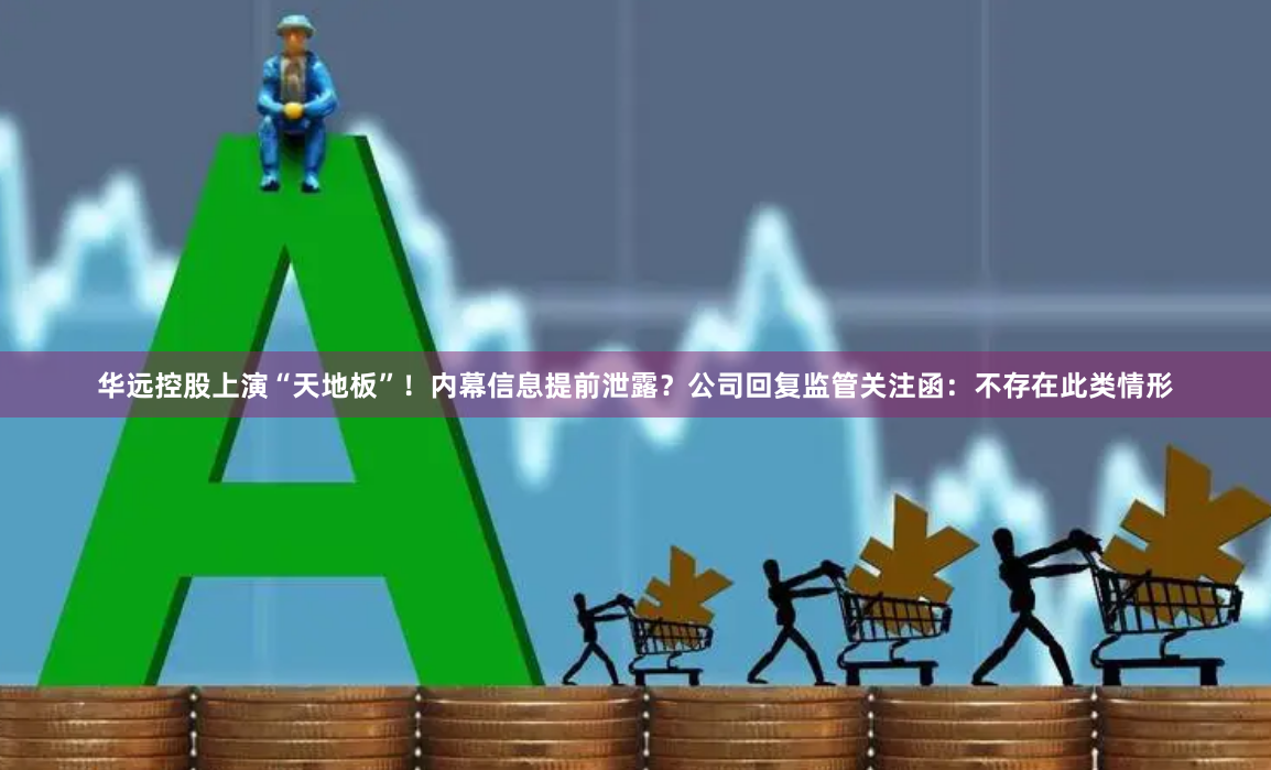 华远控股上演“天地板”！内幕信息提前泄露？公司回复监管关注函：不存在此类情形