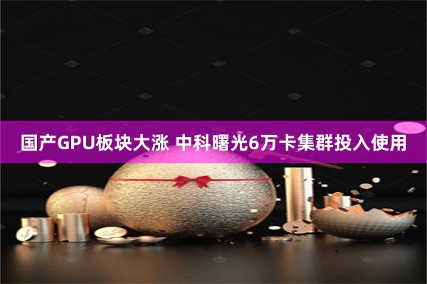 国产GPU板块大涨 中科曙光6万卡集群投入使用