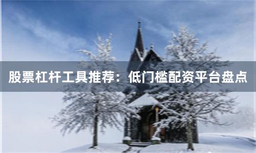股票杠杆工具推荐：低门槛配资平台盘点