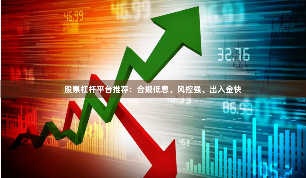 股票杠杆平台推荐：合规低息、风控强、出入金快