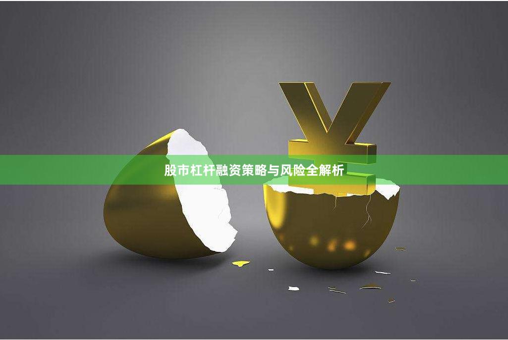 股市杠杆融资策略与风险全解析