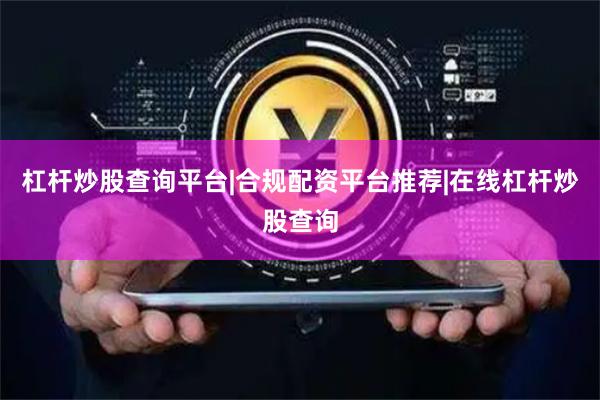 杠杆炒股查询平台|合规配资平台推荐|在线杠杆炒股查询