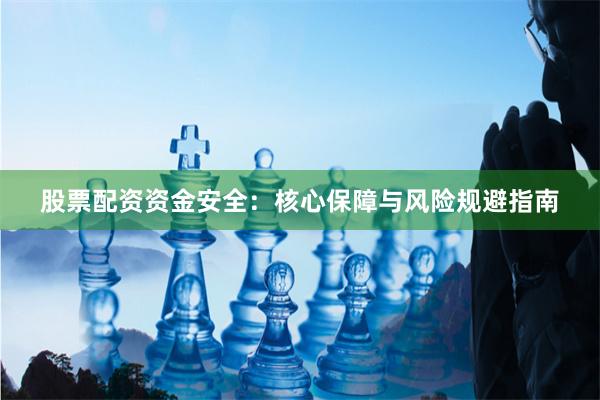 股票配资资金安全：核心保障与风险规避指南