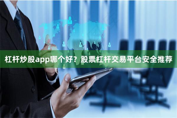 杠杆炒股app哪个好？股票杠杆交易平台安全推荐