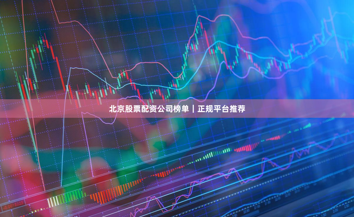 北京股票配资公司榜单｜正规平台推荐