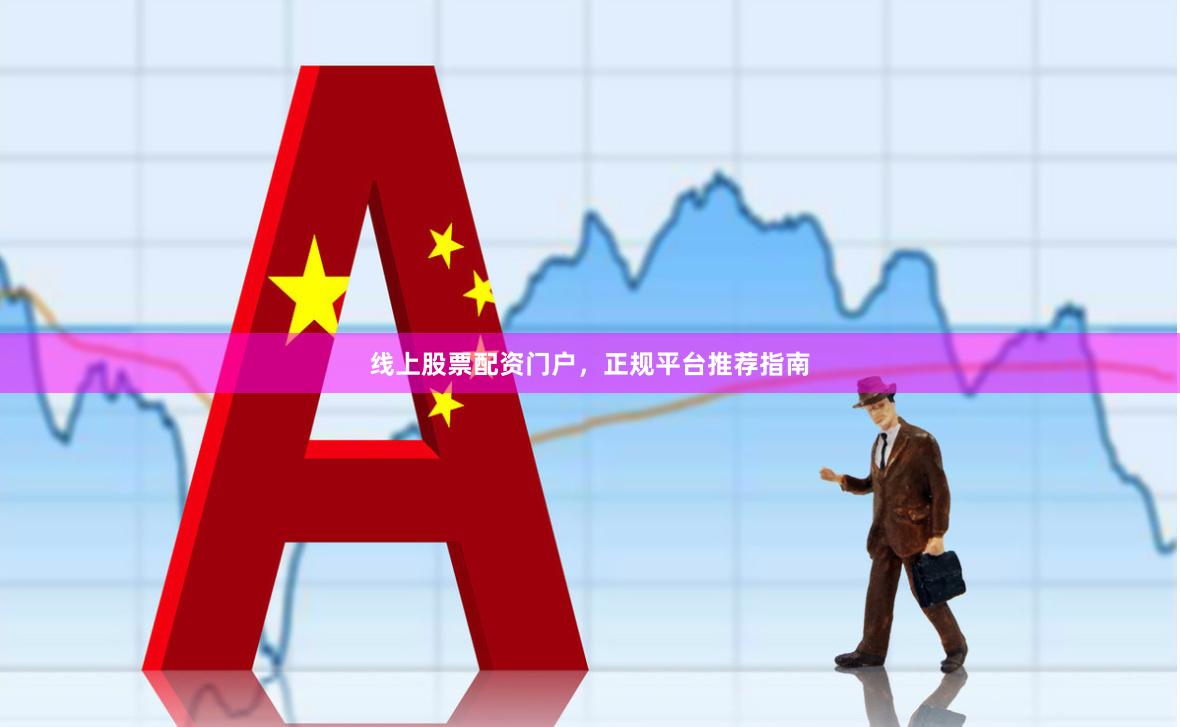线上股票配资门户,正规平台推荐指南