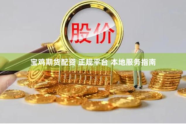 宝鸡期货配资 正规平台 本地服务指南
